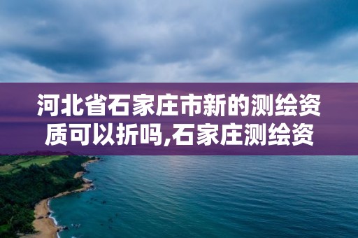 河北省石家莊市新的測繪資質可以折嗎,石家莊測繪資質代辦。