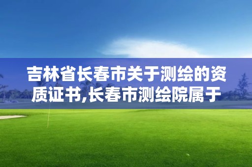 吉林省長春市關于測繪的資質證書,長春市測繪院屬于什么單位。