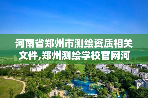 河南省鄭州市測繪資質相關文件,鄭州測繪學校官網河南省測繪職業學院