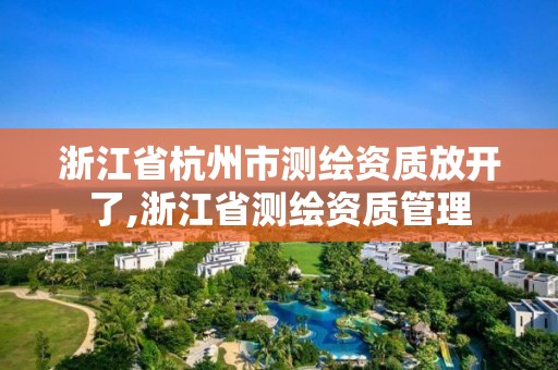 浙江省杭州市測繪資質(zhì)放開了,浙江省測繪資質(zhì)管理