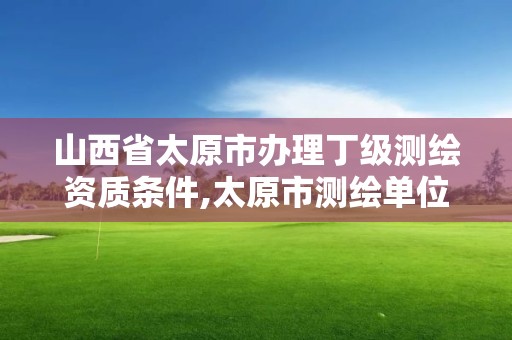 山西省太原市辦理丁級測繪資質條件,太原市測繪單位