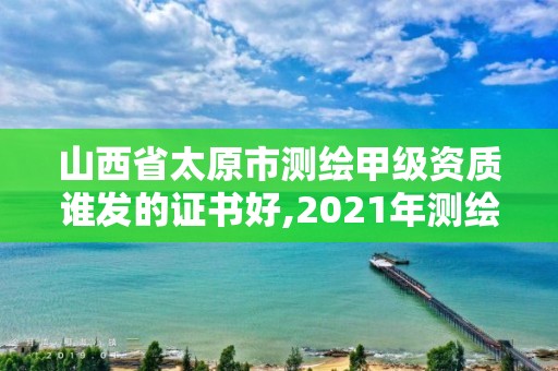 山西省太原市測繪甲級資質誰發的證書好,2021年測繪甲級資質申報條件。