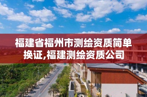 福建省福州市測繪資質簡單換證,福建測繪資質公司