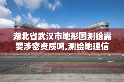 湖北省武漢市地形圖測繪需要涉密資質(zhì)嗎,測繪地理信息國家秘密范圍的規(guī)定。