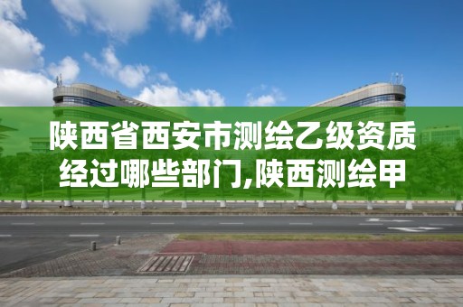 陜西省西安市測繪乙級資質經過哪些部門,陜西測繪甲級資質