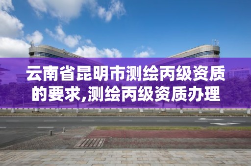 云南省昆明市測繪丙級資質的要求,測繪丙級資質辦理條件