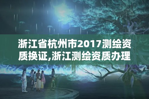 浙江省杭州市2017測繪資質換證,浙江測繪資質辦理流程