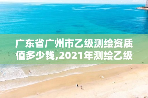 廣東省廣州市乙級測繪資質值多少錢,2021年測繪乙級資質申報條件。