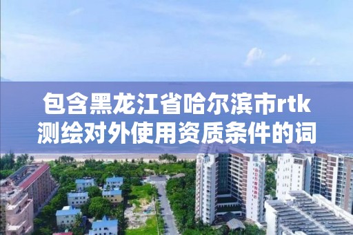 包含黑龍江省哈爾濱市rtk測繪對外使用資質條件的詞條