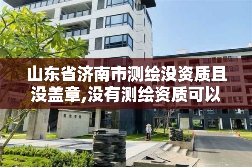 山東省濟南市測繪沒資質且沒蓋章,沒有測繪資質可以測繪嗎