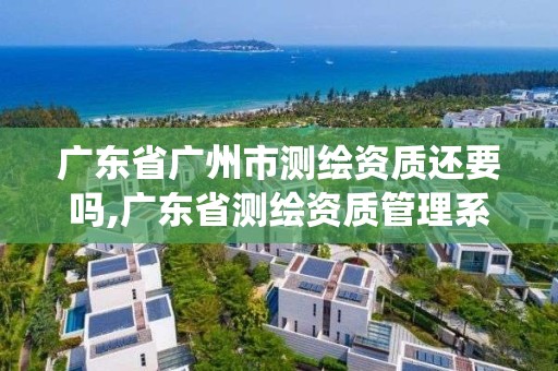 廣東省廣州市測繪資質還要嗎,廣東省測繪資質管理系統