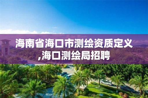 海南省海口市測繪資質定義,海口測繪局招聘