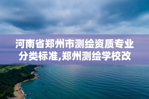 河南省鄭州市測繪資質專業分類標準,鄭州測繪學校改成什么名字了