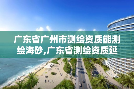 廣東省廣州市測繪資質能測繪海砂,廣東省測繪資質延期