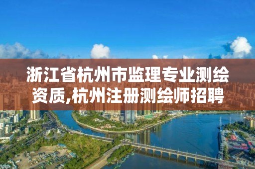 浙江省杭州市監(jiān)理專業(yè)測繪資質(zhì),杭州注冊測繪師招聘