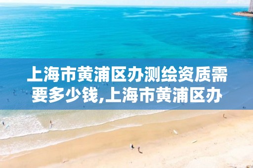 上海市黃浦區(qū)辦測繪資質(zhì)需要多少錢,上海市黃浦區(qū)辦測繪資質(zhì)需要多少錢費用。