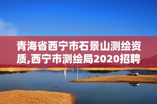 青海省西寧市石景山測(cè)繪資質(zhì),西寧市測(cè)繪局2020招聘