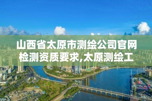 山西省太原市測繪公司官網檢測資質要求,太原測繪工程招聘信息。