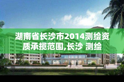 湖南省長沙市2014測繪資質承攬范圍,長沙 測繪