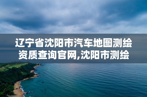 遼寧省沈陽市汽車地圖測繪資質查詢官網,沈陽市測繪勘察研究院。