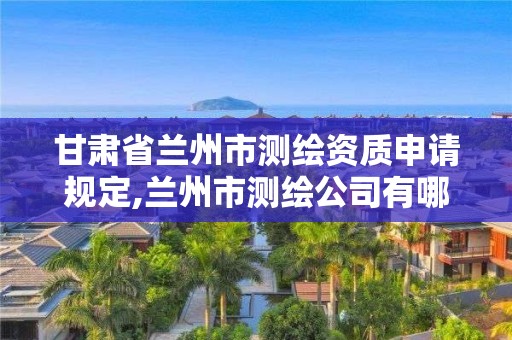 甘肅省蘭州市測繪資質申請規定,蘭州市測繪公司有哪些