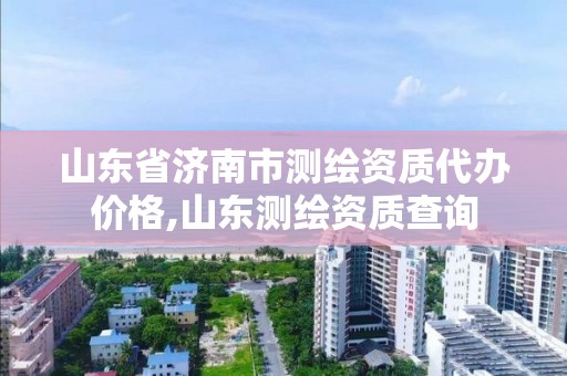 山東省濟(jì)南市測(cè)繪資質(zhì)代辦價(jià)格,山東測(cè)繪資質(zhì)查詢