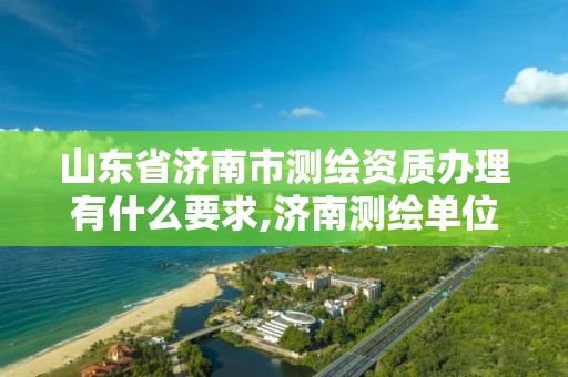 山東省濟南市測繪資質辦理有什么要求,濟南測繪單位。