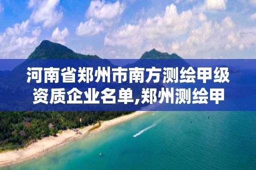 河南省鄭州市南方測繪甲級資質企業名單,鄭州測繪甲級單位。