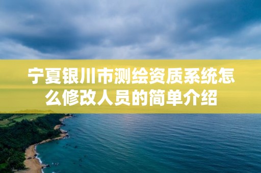 寧夏銀川市測繪資質系統怎么修改人員的簡單介紹