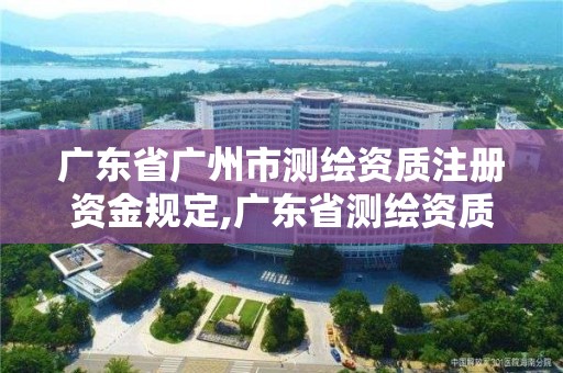 廣東省廣州市測繪資質注冊資金規定,廣東省測繪資質單位名單。