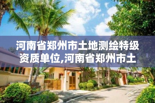 河南省鄭州市土地測(cè)繪特級(jí)資質(zhì)單位,河南省鄭州市土地測(cè)繪特級(jí)資質(zhì)單位有幾個(gè)