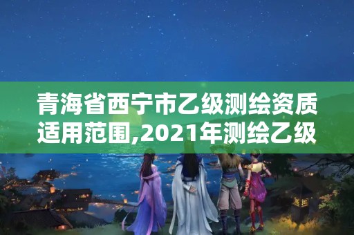 青海省西寧市乙級測繪資質適用范圍,2021年測繪乙級資質申報條件