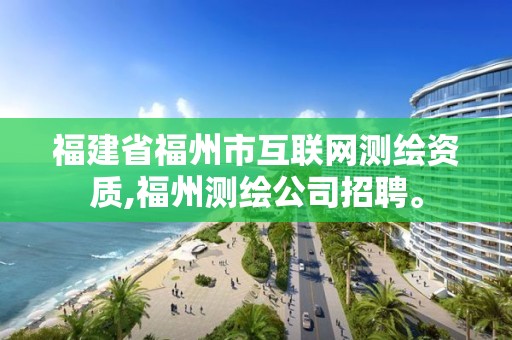 福建省福州市互聯網測繪資質,福州測繪公司招聘。