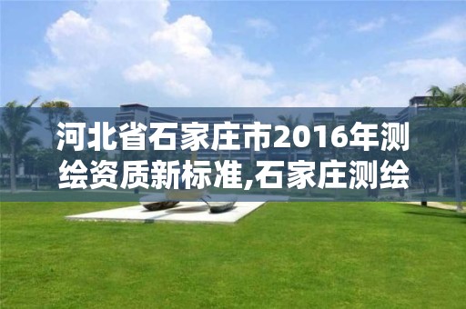 河北省石家莊市2016年測繪資質新標準,石家莊測繪單位