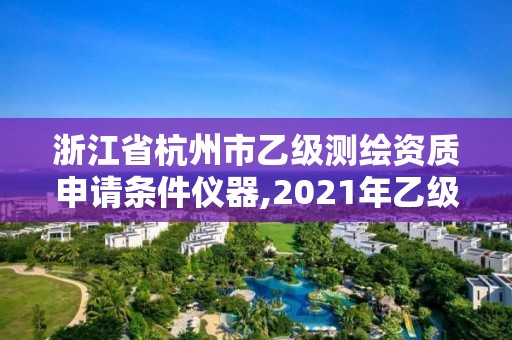 浙江省杭州市乙級測繪資質申請條件儀器,2021年乙級測繪資質申報材料