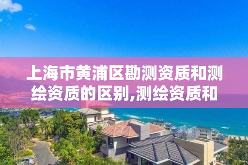 上海市黃浦區勘測資質和測繪資質的區別,測繪資質和勘察資質