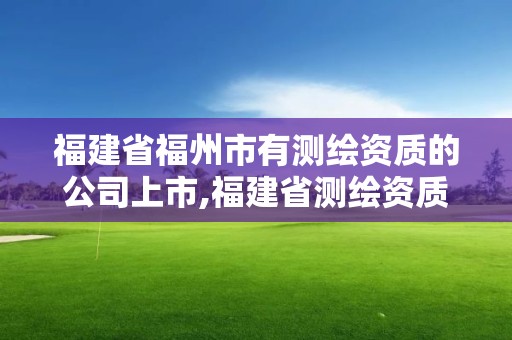 福建省福州市有測繪資質的公司上市,福建省測繪資質查詢。