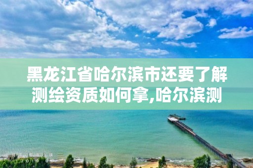 黑龍江省哈爾濱市還要了解測繪資質如何拿,哈爾濱測繪公司有哪些。