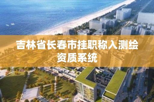 吉林省長春市掛職稱入測繪資質系統