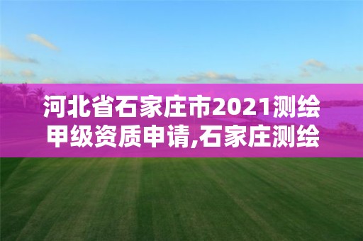 河北省石家莊市2021測繪甲級資質申請,石家莊測繪單位