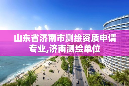 山東省濟南市測繪資質(zhì)申請專業(yè),濟南測繪單位