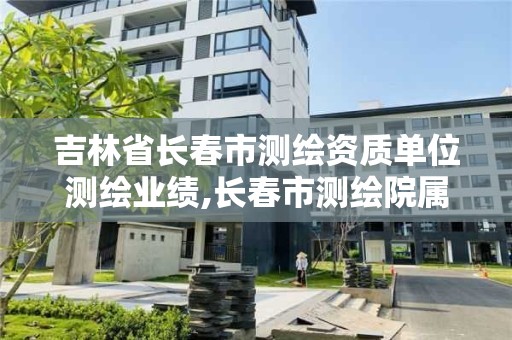 吉林省長春市測繪資質單位測繪業績,長春市測繪院屬于什么單位