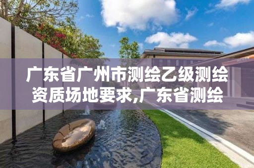 廣東省廣州市測繪乙級測繪資質(zhì)場地要求,廣東省測繪資質(zhì)辦理流程