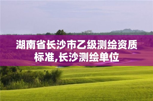 湖南省長沙市乙級測繪資質標準,長沙測繪單位