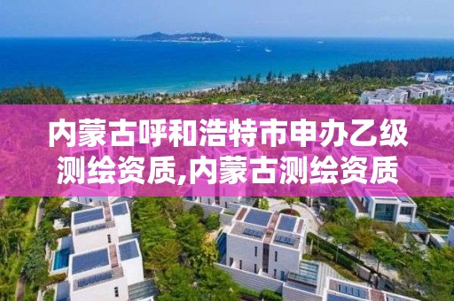 內蒙古呼和浩特市申辦乙級測繪資質,內蒙古測繪資質代辦