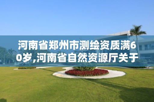 河南省鄭州市測繪資質滿60歲,河南省自然資源廳關于延長測繪資質證書有效期的公告