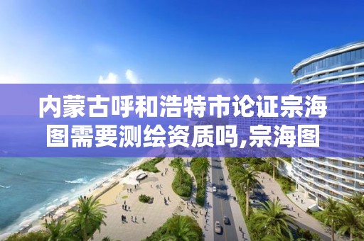 內蒙古呼和浩特市論證宗海圖需要測繪資質嗎,宗海圖教程。