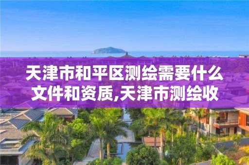 天津市和平區測繪需要什么文件和資質,天津市測繪收費標準。