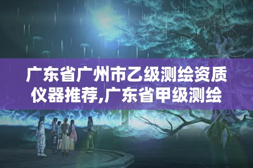 廣東省廣州市乙級測繪資質儀器推薦,廣東省甲級測繪資質單位有多少