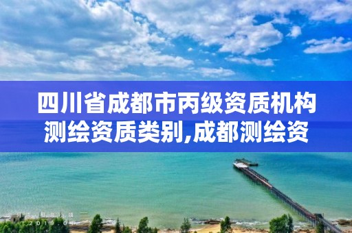 四川省成都市丙級資質機構測繪資質類別,成都測繪資質代辦公司